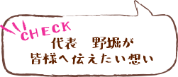 代表 野堀が皆様へ伝えたい想い