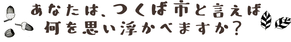 あなたは、つくば市と言えば何を思い浮かべますか？