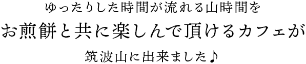 ゆったりした時間が流れる山時間をお煎餅と共に楽しんで頂けるカフェが筑波山に出来ました♪